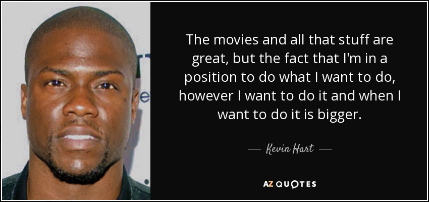 The movies and all that stuff are great, but the fact that I'm in a position to do what I want to do, however I want to do it and when I want to do it is bigger. - Kevin Hart