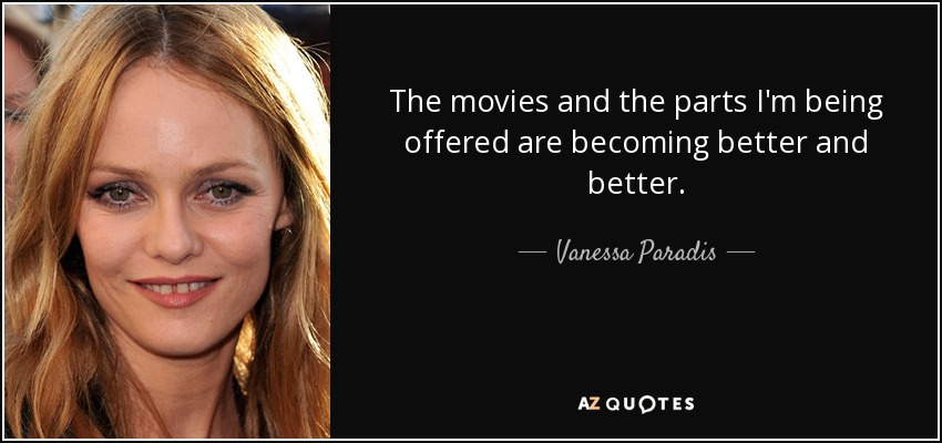 The movies and the parts I'm being offered are becoming better and better. - Vanessa Paradis