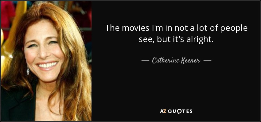 The movies I'm in not a lot of people see, but it's alright. - Catherine Keener