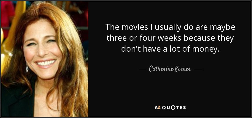 The movies I usually do are maybe three or four weeks because they don't have a lot of money. - Catherine Keener