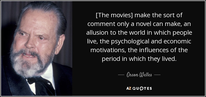 [The movies] make the sort of comment only a novel can make, an allusion to the world in which people live, the psychological and economic motivations, the influences of the period in which they lived. - Orson Welles