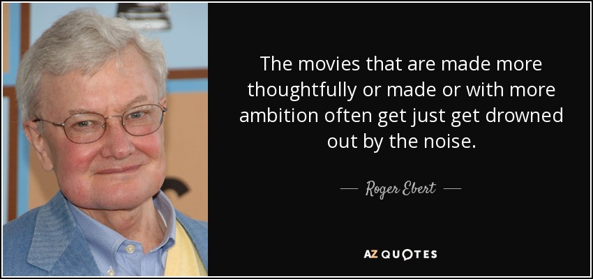 The movies that are made more thoughtfully or made or with more ambition often get just get drowned out by the noise. - Roger Ebert