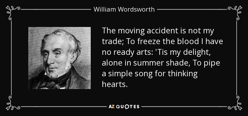 The moving accident is not my trade; To freeze the blood I have no ready arts: 'Tis my delight, alone in summer shade, To pipe a simple song for thinking hearts. - William Wordsworth