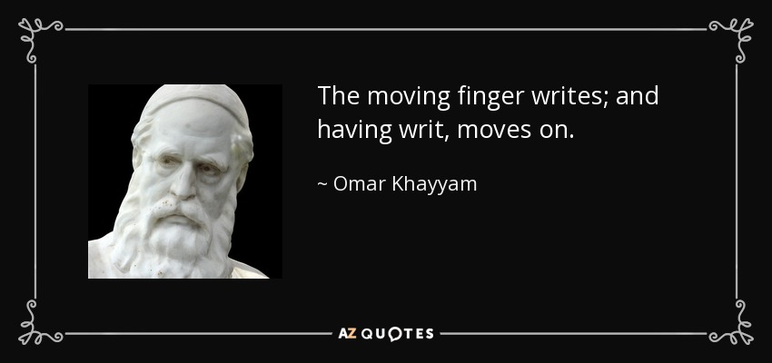 The moving finger writes; and having writ, moves on. - Omar Khayyam