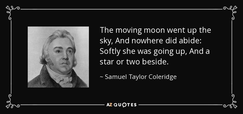 The moving moon went up the sky, And nowhere did abide: Softly she was going up, And a star or two beside. - Samuel Taylor Coleridge