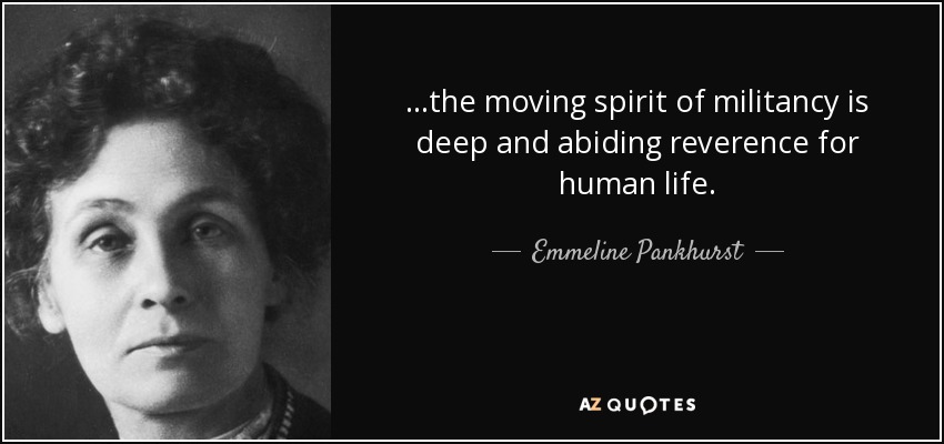 ...the moving spirit of militancy is deep and abiding reverence for human life. - Emmeline Pankhurst