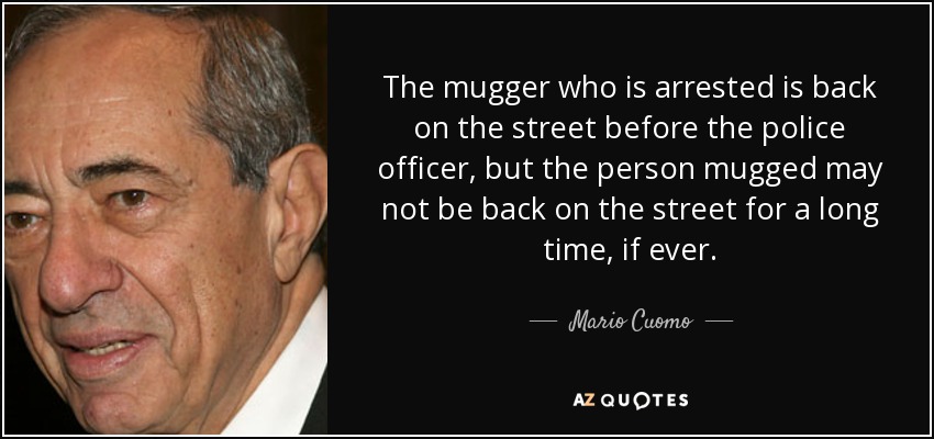 The mugger who is arrested is back on the street before the police officer, but the person mugged may not be back on the street for a long time, if ever. - Mario Cuomo