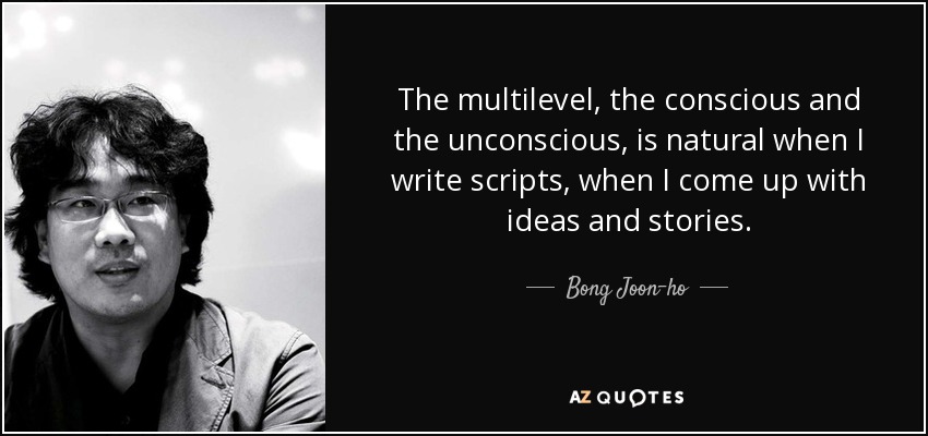 The multilevel, the conscious and the unconscious, is natural when I write scripts, when I come up with ideas and stories. - Bong Joon-ho