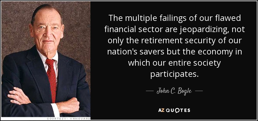 The multiple failings of our flawed financial sector are jeopardizing, not only the retirement security of our nation's savers but the economy in which our entire society participates. - John C. Bogle