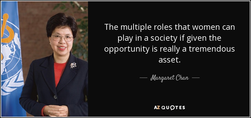 The multiple roles that women can play in a society if given the opportunity is really a tremendous asset. - Margaret Chan