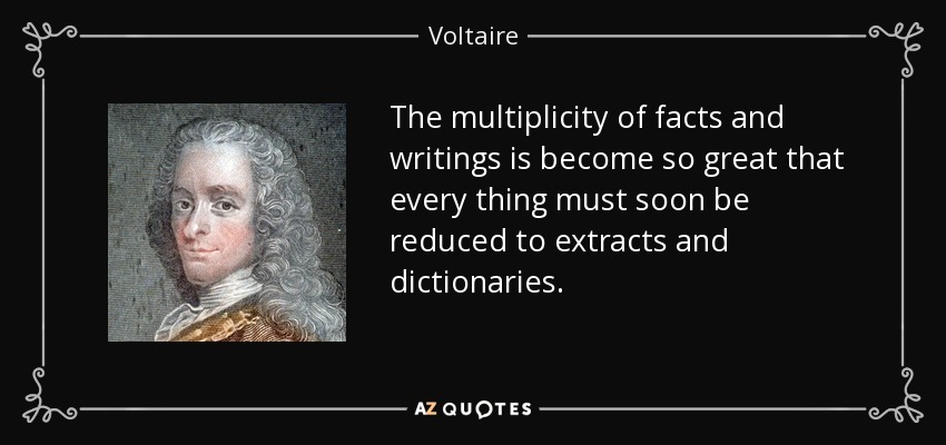 The multiplicity of facts and writings is become so great that every thing must soon be reduced to extracts and dictionaries. - Voltaire