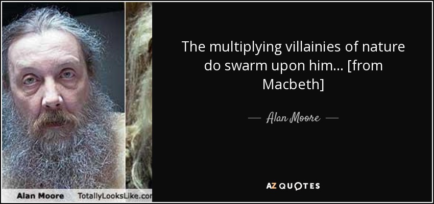 The multiplying villainies of nature do swarm upon him... [from Macbeth] - Alan Moore