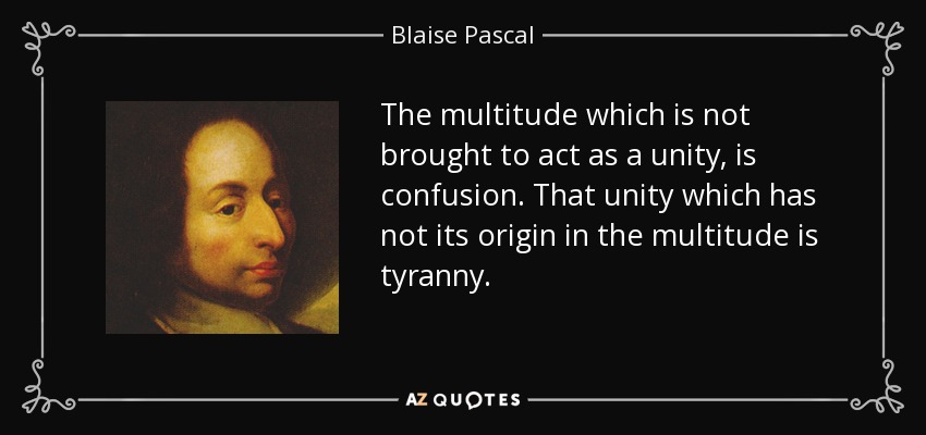 The multitude which is not brought to act as a unity, is confusion. That unity which has not its origin in the multitude is tyranny. - Blaise Pascal