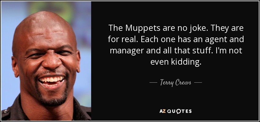 The Muppets are no joke. They are for real. Each one has an agent and manager and all that stuff. I'm not even kidding. - Terry Crews