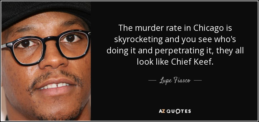 The murder rate in Chicago is skyrocketing and you see who's doing it and perpetrating it, they all look like Chief Keef. - Lupe Fiasco