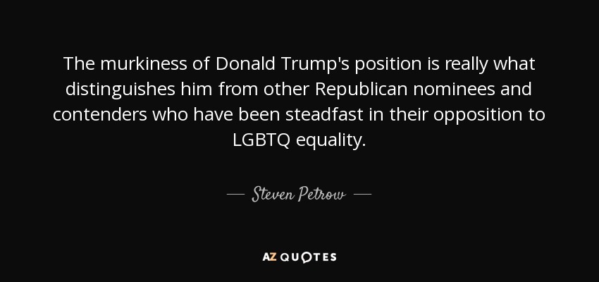 The murkiness of Donald Trump's position is really what distinguishes him from other Republican nominees and contenders who have been steadfast in their opposition to LGBTQ equality. - Steven Petrow