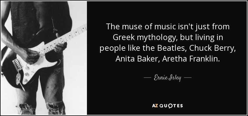 The muse of music isn't just from Greek mythology, but living in people like the Beatles, Chuck Berry, Anita Baker, Aretha Franklin. - Ernie Isley