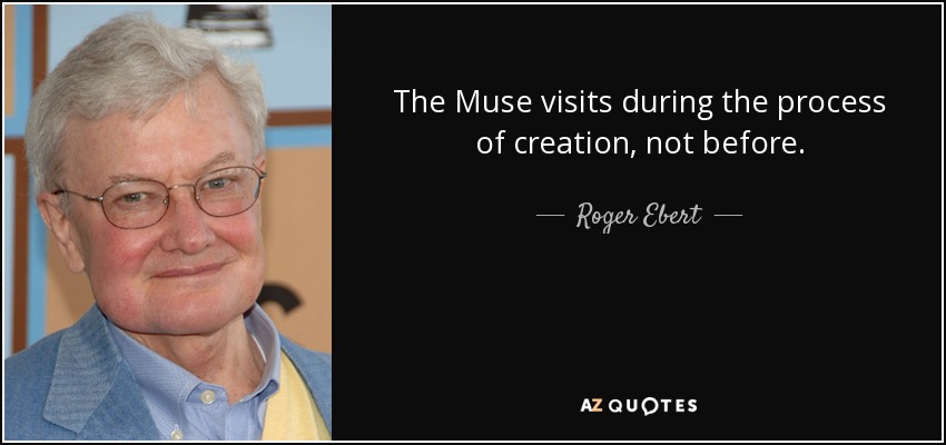 The Muse visits during the process of creation, not before. - Roger Ebert