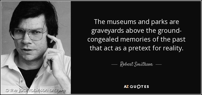 The museums and parks are graveyards above the ground- congealed memories of the past that act as a pretext for reality. - Robert Smithson