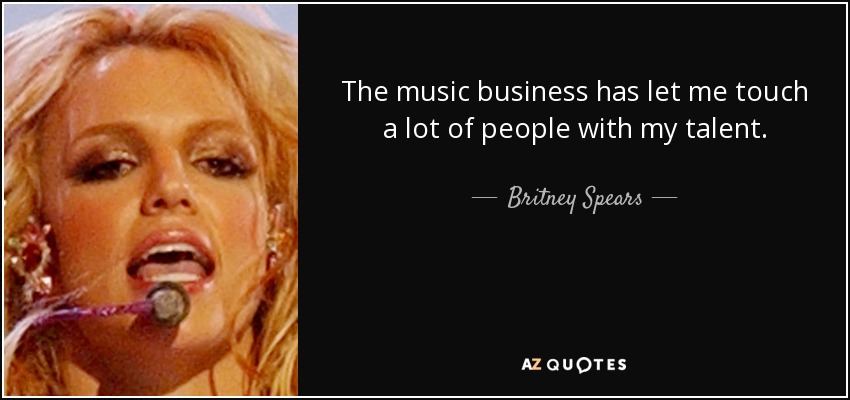 The music business has let me touch a lot of people with my talent. - Britney Spears