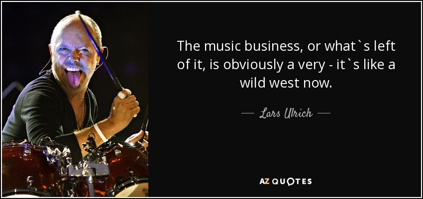 The music business, or what`s left of it, is obviously a very - it`s like a wild west now. - Lars Ulrich