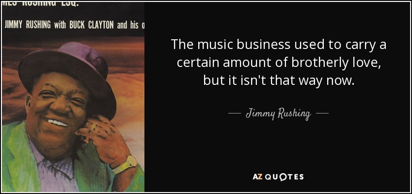 The music business used to carry a certain amount of brotherly love, but it isn't that way now. - Jimmy Rushing