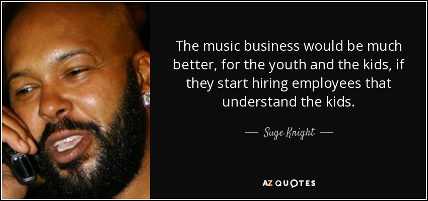The music business would be much better, for the youth and the kids, if they start hiring employees that understand the kids. - Suge Knight