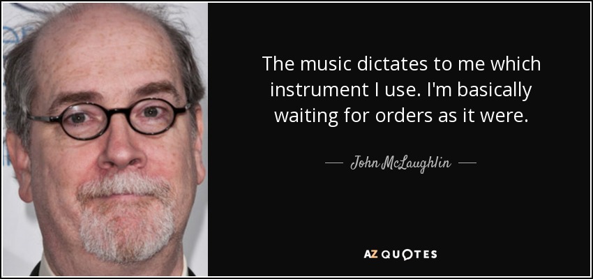 The music dictates to me which instrument I use. I'm basically waiting for orders as it were. - John McLaughlin