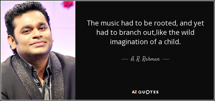 The music had to be rooted, and yet had to branch out,like the wild imagination of a child. - A. R. Rahman