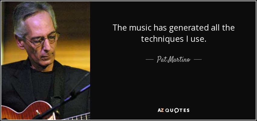 The music has generated all the techniques I use. - Pat Martino