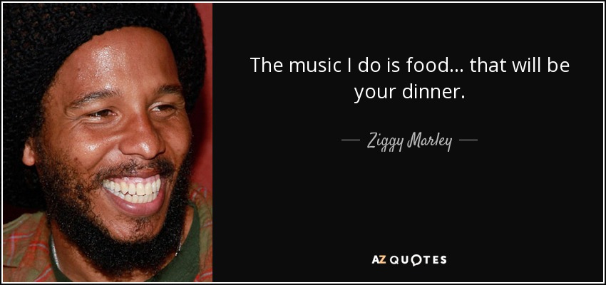The music I do is food... that will be your dinner. - Ziggy Marley