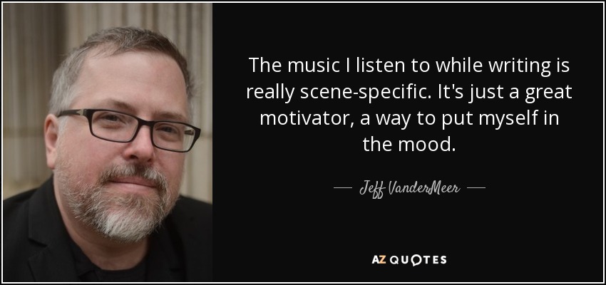 The music I listen to while writing is really scene-specific. It's just a great motivator, a way to put myself in the mood. - Jeff VanderMeer