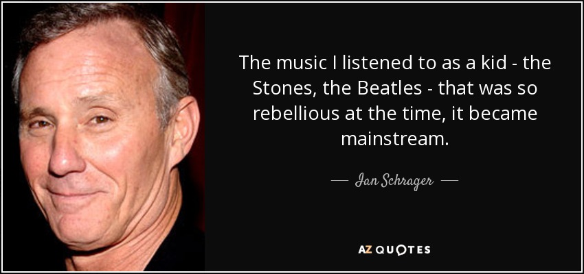 The music I listened to as a kid - the Stones, the Beatles - that was so rebellious at the time, it became mainstream. - Ian Schrager