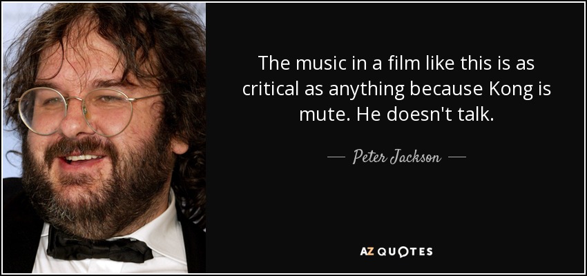 The music in a film like this is as critical as anything because Kong is mute. He doesn't talk. - Peter Jackson