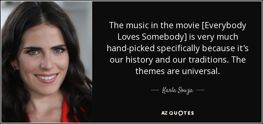 The music in the movie [Everybody Loves Somebody] is very much hand-picked specifically because it's our history and our traditions. The themes are universal. - Karla Souza