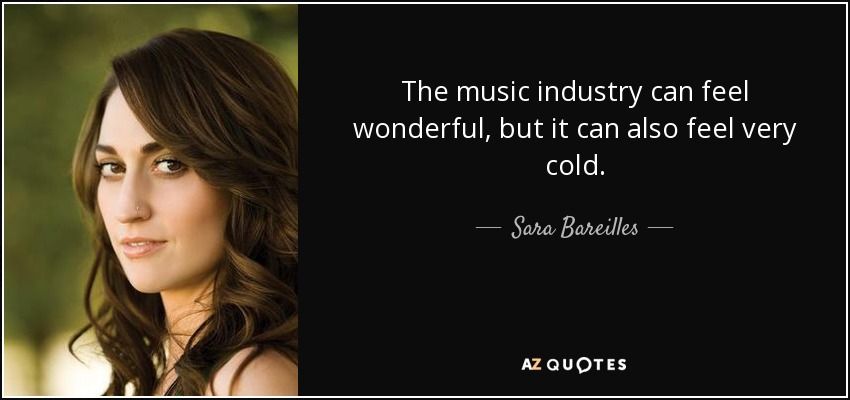 The music industry can feel wonderful, but it can also feel very cold. - Sara Bareilles