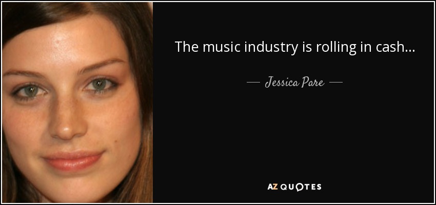 The music industry is rolling in cash... - Jessica Pare