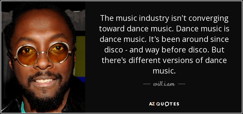 The music industry isn't converging toward dance music. Dance music is dance music. It's been around since disco - and way before disco. But there's different versions of dance music. - will.i.am