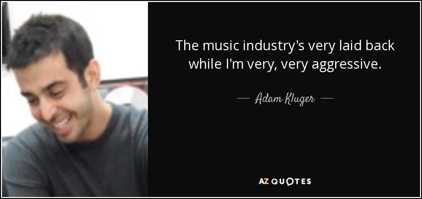 The music industry's very laid back while I'm very, very aggressive. - Adam Kluger