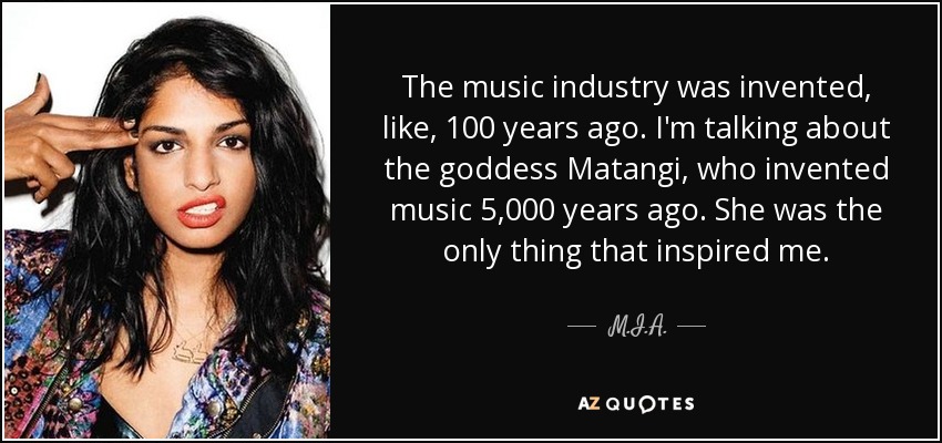 The music industry was invented, like, 100 years ago. I'm talking about the goddess Matangi, who invented music 5,000 years ago. She was the only thing that inspired me. - M.I.A.