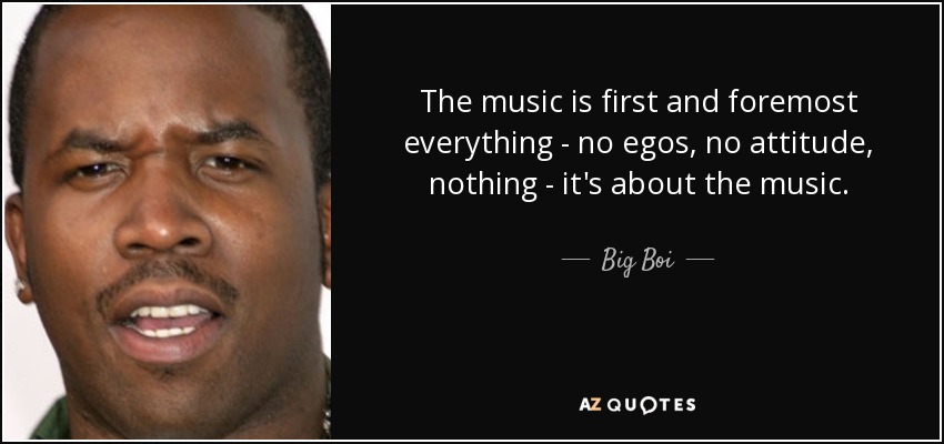 The music is first and foremost everything - no egos, no attitude, nothing - it's about the music. - Big Boi
