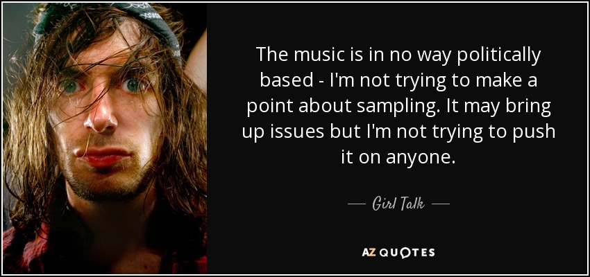 The music is in no way politically based - I'm not trying to make a point about sampling. It may bring up issues but I'm not trying to push it on anyone. - Girl Talk