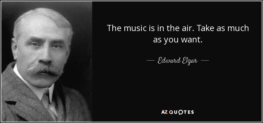 The music is in the air. Take as much as you want. - Edward Elgar