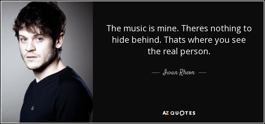 The music is mine. Theres nothing to hide behind. Thats where you see the real person. - Iwan Rheon