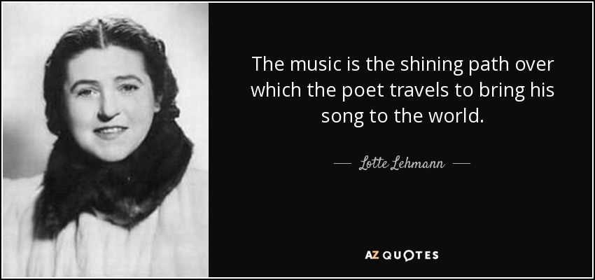 The music is the shining path over which the poet travels to bring his song to the world. - Lotte Lehmann