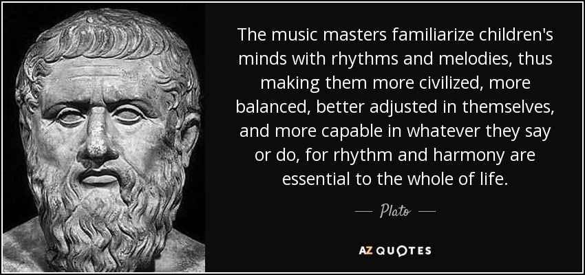 The music masters familiarize children's minds with rhythms and melodies, thus making them more civilized, more balanced, better adjusted in themselves, and more capable in whatever they say or do, for rhythm and harmony are essential to the whole of life. - Plato