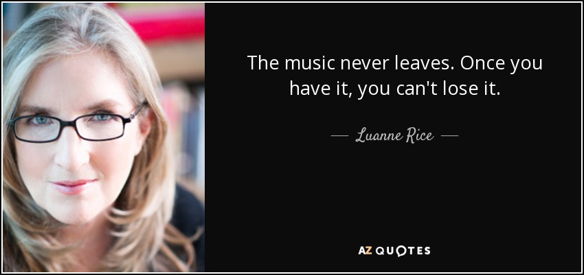 The music never leaves. Once you have it, you can't lose it. - Luanne Rice