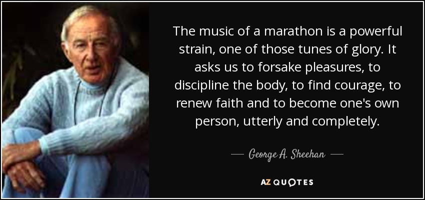 The music of a marathon is a powerful strain, one of those tunes of glory. It asks us to forsake pleasures, to discipline the body, to find courage, to renew faith and to become one's own person, utterly and completely. - George A. Sheehan