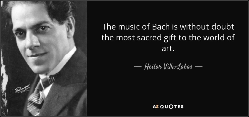 The music of Bach is without doubt the most sacred gift to the world of art. - Heitor Villa-Lobos