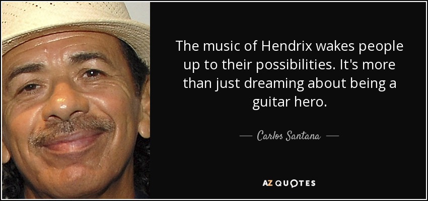 The music of Hendrix wakes people up to their possibilities. It's more than just dreaming about being a guitar hero. - Carlos Santana